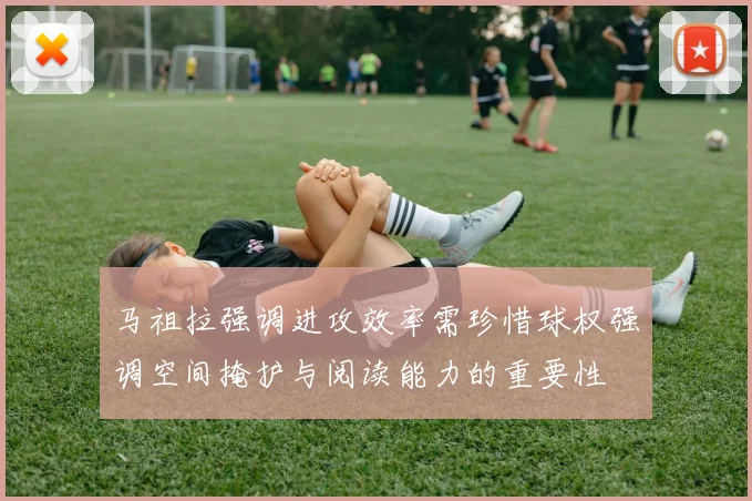 马祖拉强调进攻效率需珍惜球权强调空间掩护与阅读能力的重要性