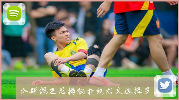 加斯佩里尼揭秘拒绝尤文选择罗马因挑战更大与个人风格偏好