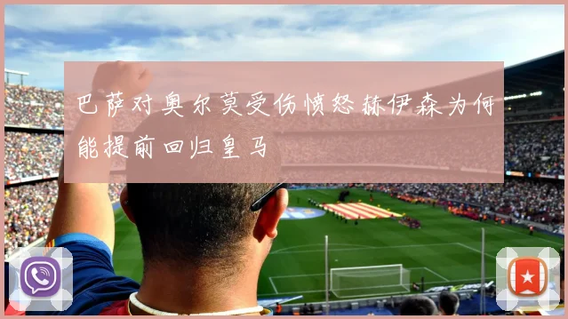 巴萨对奥尔莫受伤愤怒赫伊森为何能提前回归皇马