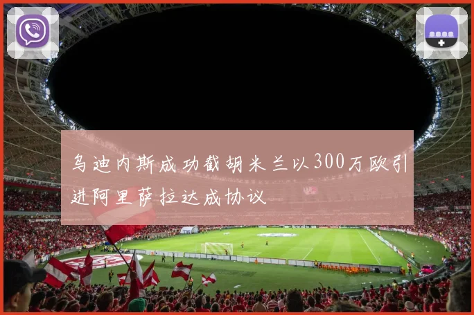 乌迪内斯成功截胡米兰以300万欧引进阿里萨拉达成协议