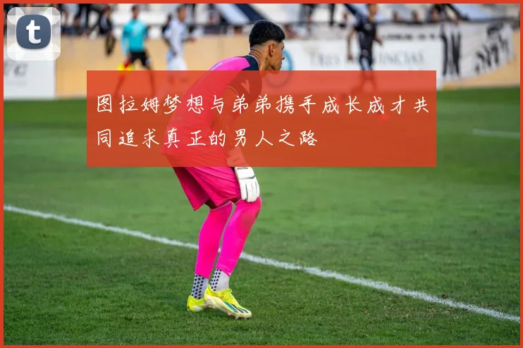 图拉姆梦想与弟弟携手成长成才共同追求真正的男人之路
