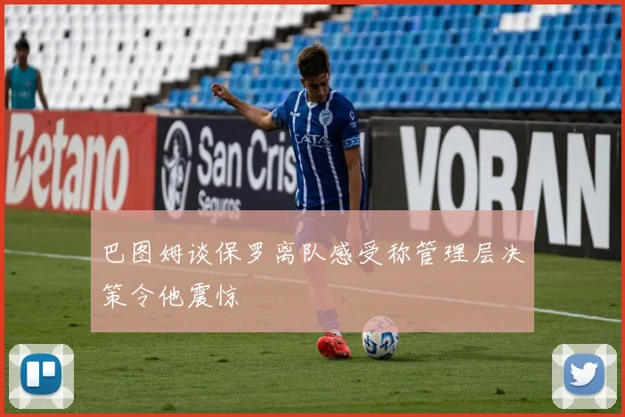 巴图姆谈保罗离队感受称管理层决策令他震惊