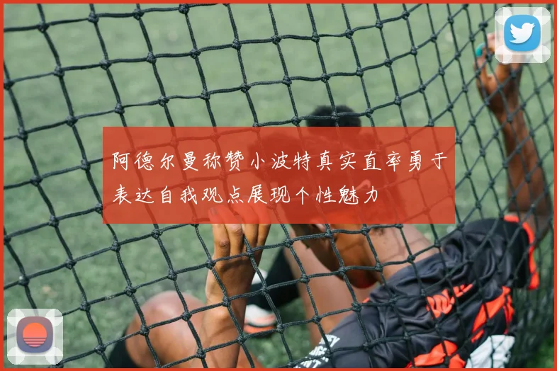 阿德尔曼称赞小波特真实直率勇于表达自我观点展现个性魅力