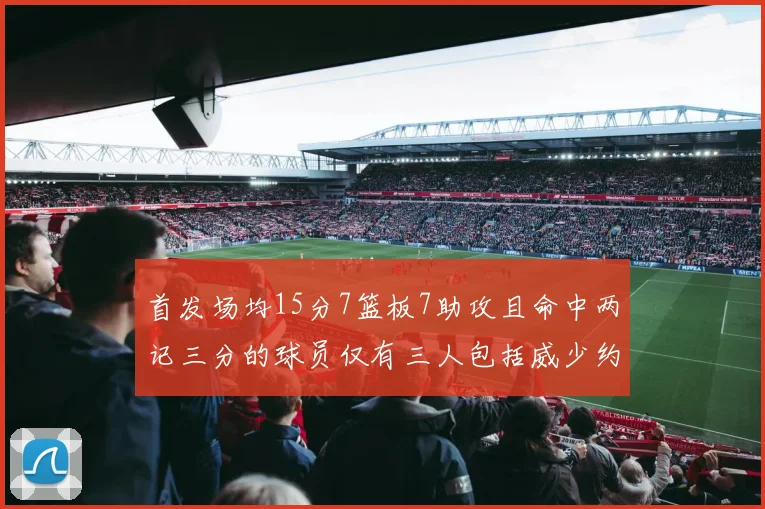 首发场均15分7篮板7助攻且命中两记三分的球员仅有三人包括威少约基奇和077