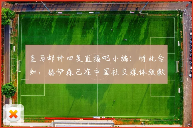 皇马邮件回复直播吧小编：特此告知，赫伊森已在中国社交媒体致歉