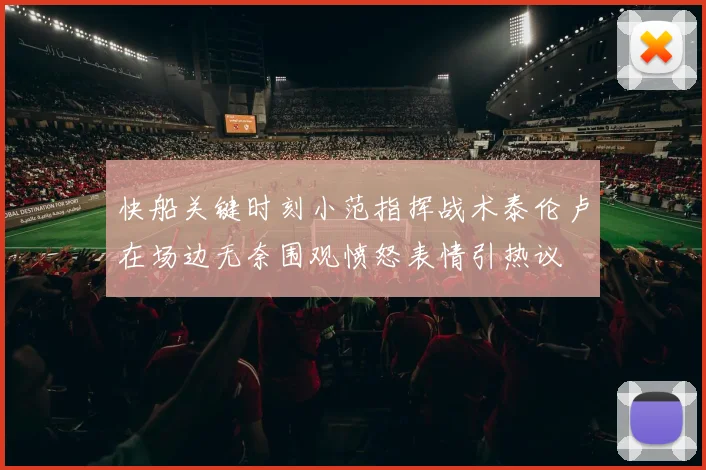 快船关键时刻小范指挥战术泰伦卢在场边无奈围观愤怒表情引热议
