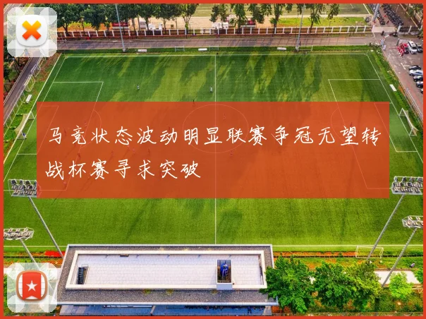 马竞状态波动明显联赛争冠无望转战杯赛寻求突破