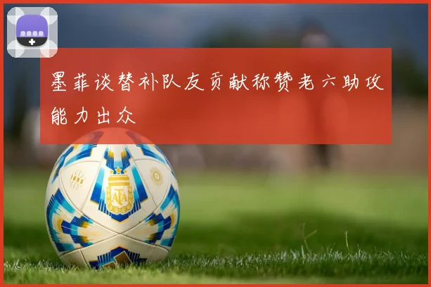 墨菲谈替补队友贡献称赞老六助攻能力出众