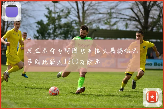 皮亚尼奇与阿图尔互换交易揭秘巴萨因此获利1200万欧元