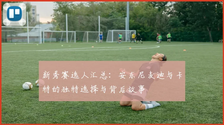 新秀赛选人汇总：安东尼麦迪与卡特的独特选择与背后故事