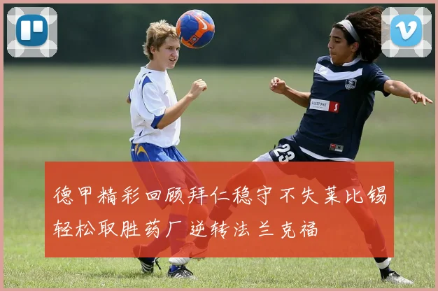 德甲精彩回顾拜仁稳守不失莱比锡轻松取胜药厂逆转法兰克福