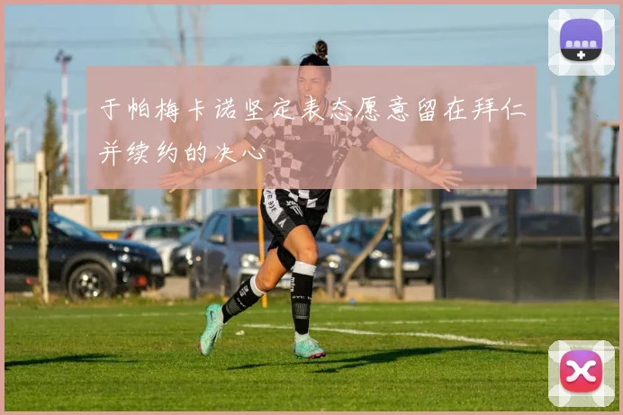 于帕梅卡诺坚定表态愿意留在拜仁并续约的决心
