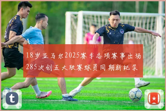 18岁亚马尔2025赛季各项赛事出场285次创五大联赛球员同期新纪录