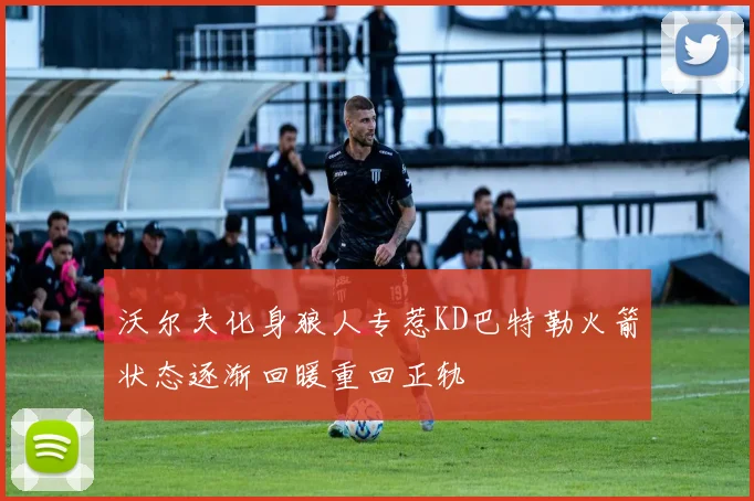 沃尔夫化身狼人专惹KD巴特勒火箭状态逐渐回暖重回正轨