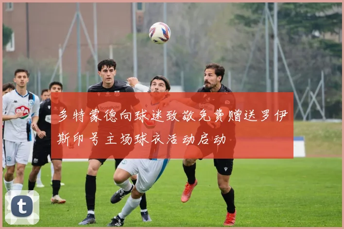 多特蒙德向球迷致敬免费赠送罗伊斯印号主场球衣活动启动