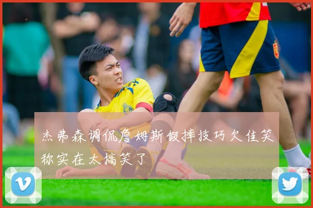 杰弗森调侃詹姆斯假摔技巧欠佳笑称实在太搞笑了