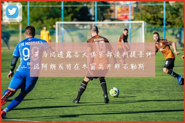 罗马诺透露各大俱乐部谈判提条件诺阿朗或将在冬窗离开那不勒斯
