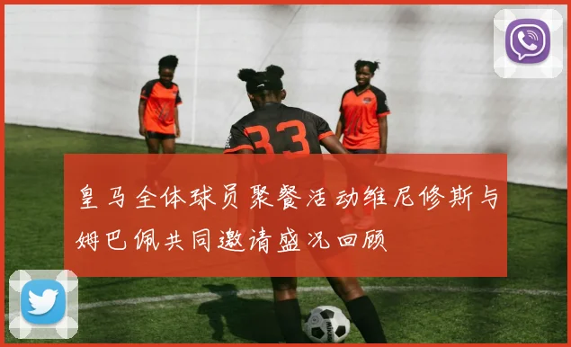 皇马全体球员聚餐活动维尼修斯与姆巴佩共同邀请盛况回顾