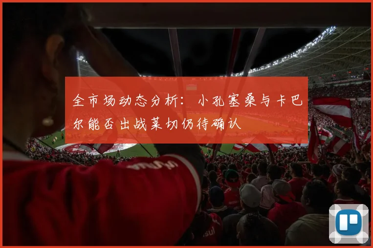 全市场动态分析：小孔塞桑与卡巴尔能否出战莱切仍待确认