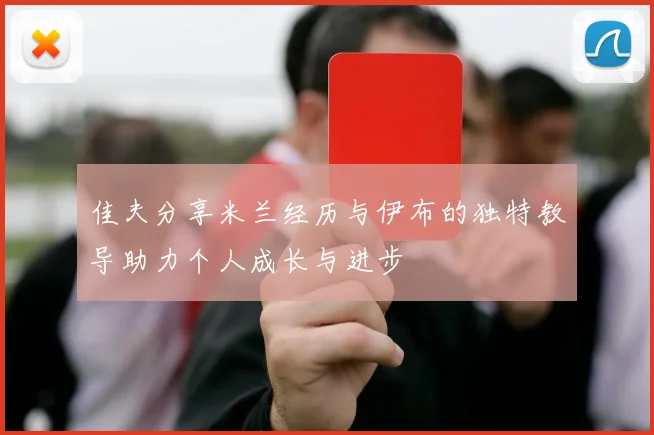 佳夫分享米兰经历与伊布的独特教导助力个人成长与进步