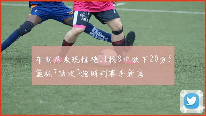 布朗尼表现惊艳11投8中砍下20分5篮板7助攻3抢断创赛季新高