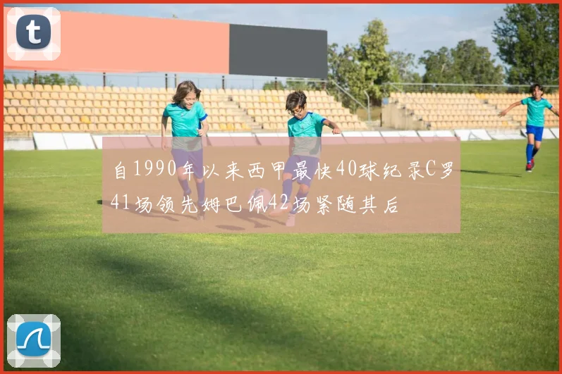 自1990年以来西甲最快40球纪录C罗41场领先姆巴佩42场紧随其后