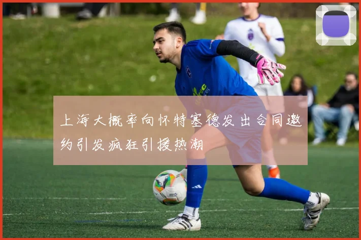 上海大概率向怀特塞德发出合同邀约引发疯狂引援热潮