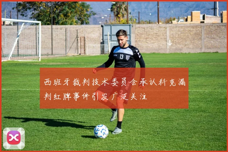 西班牙裁判技术委员会承认科克漏判红牌事件引发广泛关注