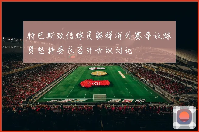 特巴斯致信球员解释海外赛争议球员坚持要求召开会议讨论