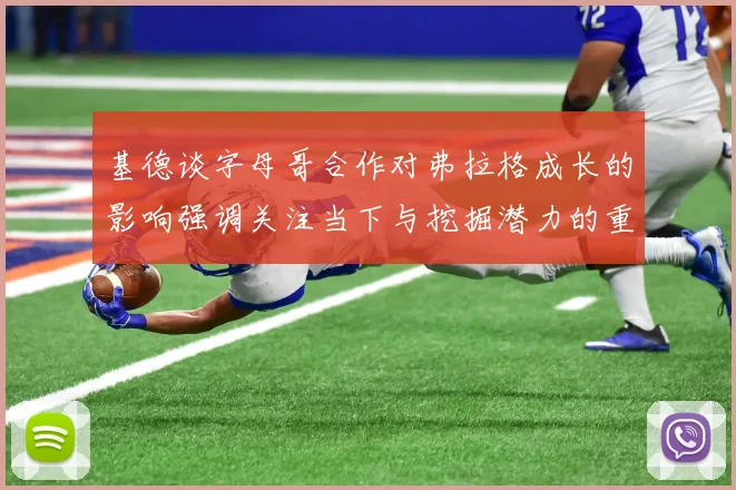 基德谈字母哥合作对弗拉格成长的影响强调关注当下与挖掘潜力的重要性