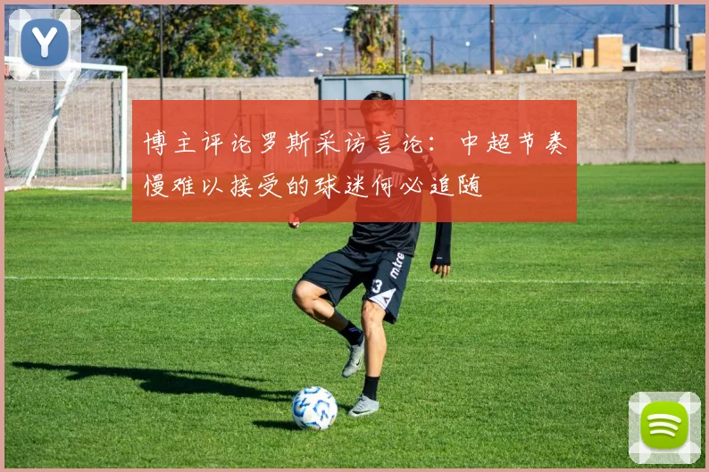 博主评论罗斯采访言论：中超节奏慢难以接受的球迷何必追随