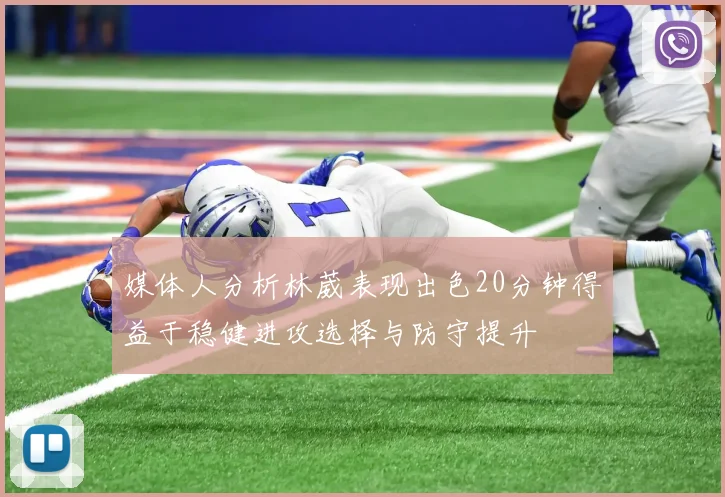 媒体人分析林葳表现出色20分钟得益于稳健进攻选择与防守提升
