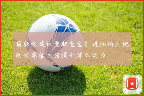 前教练建议曼联重金引进托纳利他的传球能力将提升球队实力