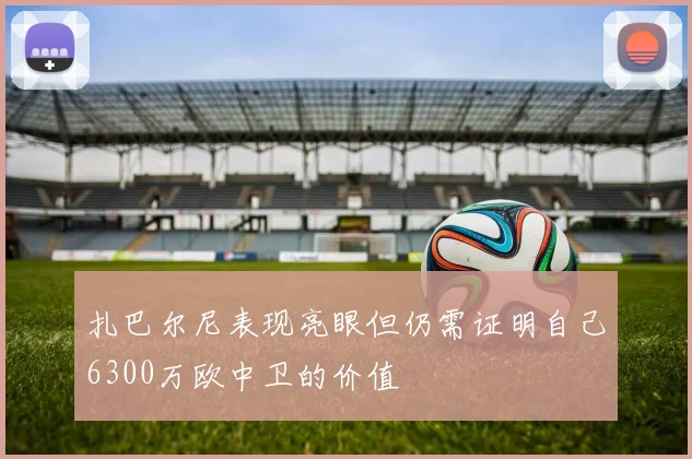 扎巴尔尼表现亮眼但仍需证明自己6300万欧中卫的价值