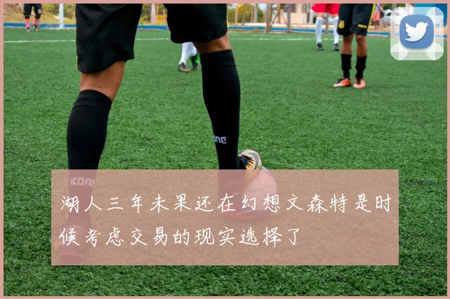 湖人三年未果还在幻想文森特是时候考虑交易的现实选择了