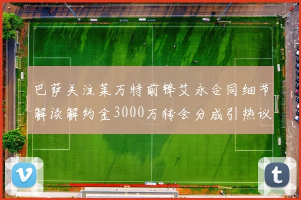 巴萨关注莱万特前锋艾永合同细节解读解约金3000万转会分成引热议