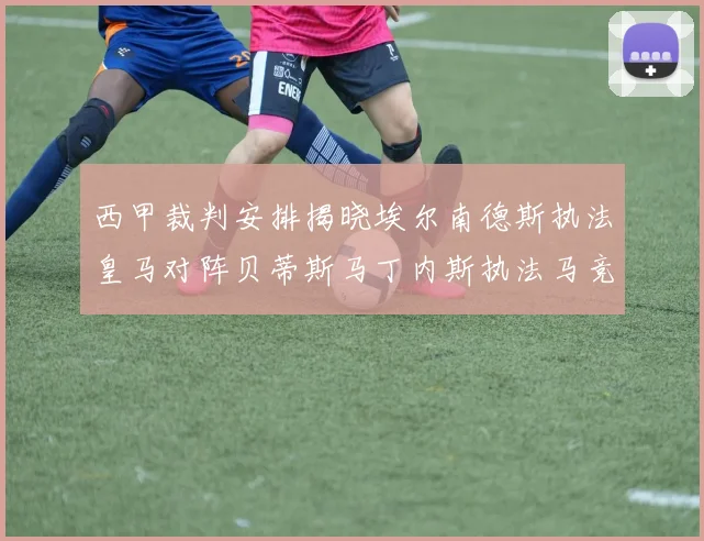 西甲裁判安排揭晓埃尔南德斯执法皇马对阵贝蒂斯马丁内斯执法马竞比赛