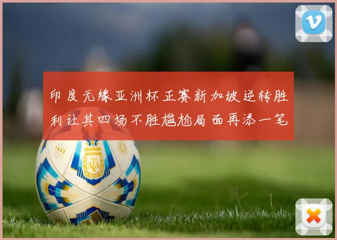 印度无缘亚洲杯正赛新加坡逆转胜利让其四场不胜尴尬局面再添一笔