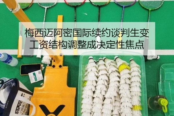 梅西迈阿密国际续约谈判生变 工资结构调整成决定性焦点 | huobosports